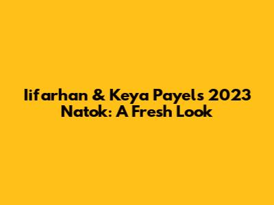 Iifarhan & Keya Payel's 2023 Natok: A Fresh Look