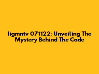 Iigmntv 071122: Unveiling The Mystery Behind The Code