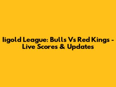 Iigold League: Bulls Vs Red Kings - Live Scores & Updates