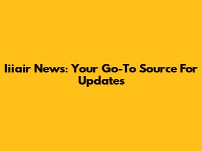 Iiiair News: Your Go-To Source For Updates