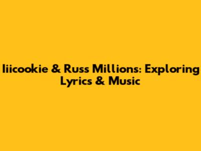 Iiicookie & Russ Millions: Exploring Lyrics & Music