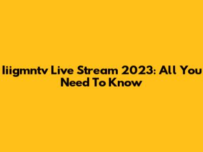 Iiigmntv Live Stream 2023: All You Need To Know