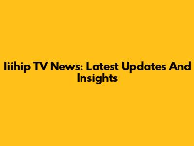 Iiihip TV News: Latest Updates And Insights