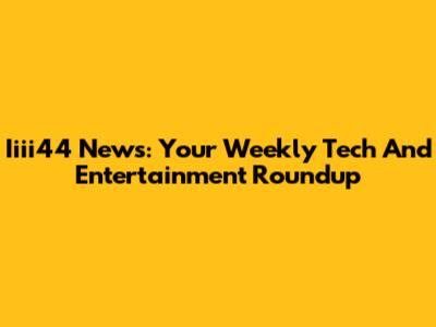 Iiii44 News: Your Weekly Tech And Entertainment Roundup
