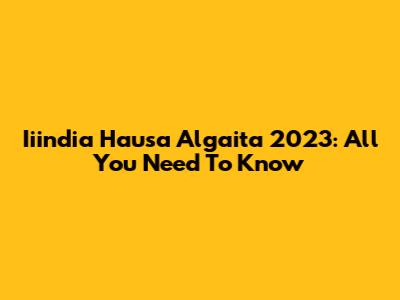 Iiindia Hausa Algaita 2023: All You Need To Know