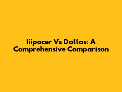 Iiipacer Vs Dallas: A Comprehensive Comparison