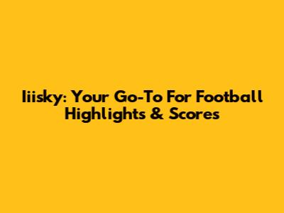 Iiisky: Your Go-To For Football Highlights & Scores