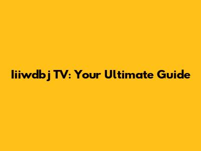 Iiiwdbj TV: Your Ultimate Guide