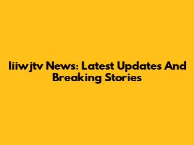 Iiiwjtv News: Latest Updates And Breaking Stories