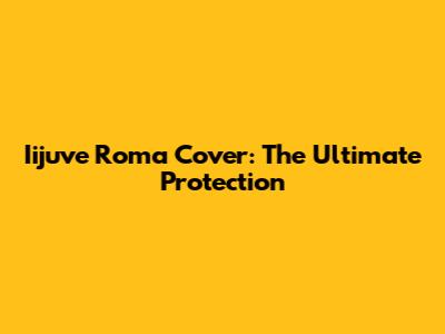 Iijuve Roma Cover: The Ultimate Protection