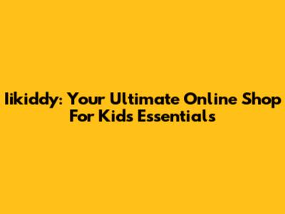 Iikiddy: Your Ultimate Online Shop For Kids' Essentials