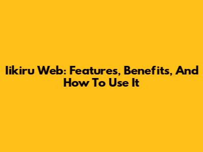 Iikiru Web: Features, Benefits, And How To Use It