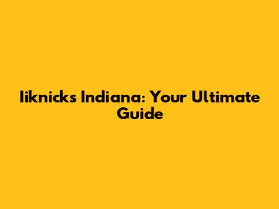 Iiknicks Indiana: Your Ultimate Guide