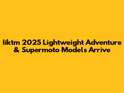 Iiktm 2025 Lightweight Adventure & Supermoto Models Arrive