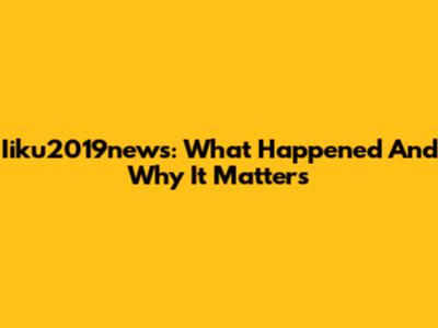 Iiku2019news: What Happened And Why It Matters