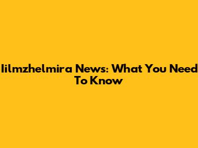 Iilmzhelmira News: What You Need To Know
