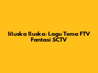 Iiluska Iluska: Lagu Tema FTV Fantasi SCTV