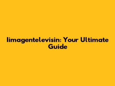 Iimagentelevisin: Your Ultimate Guide