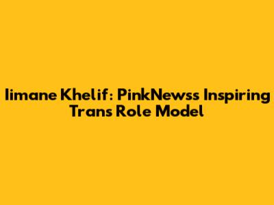 Iimane Khelif: PinkNews's Inspiring Trans Role Model