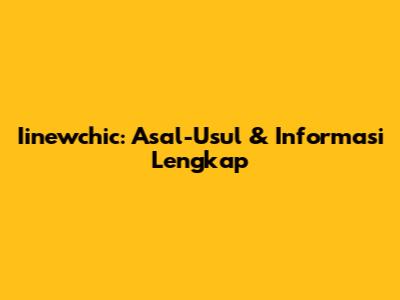 Iinewchic: Asal-Usul & Informasi Lengkap