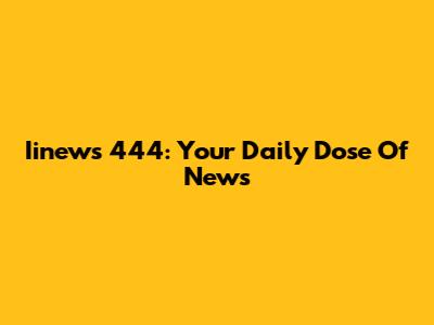 Iinews 444: Your Daily Dose Of News