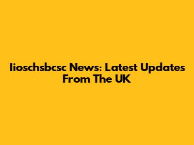 Iioschsbcsc News: Latest Updates From The UK