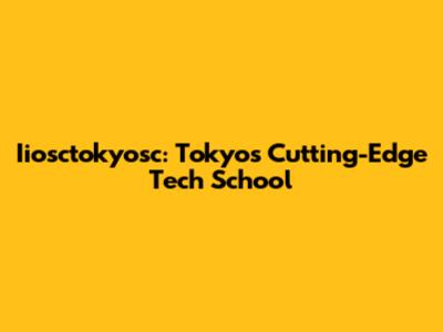 Iiosctokyosc: Tokyo's Cutting-Edge Tech School