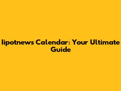 Iipotnews Calendar: Your Ultimate Guide