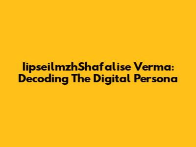 IipseilmzhShafalise Verma: Decoding The Digital Persona
