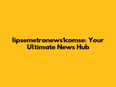 Iipsemetronews1comse: Your Ultimate News Hub