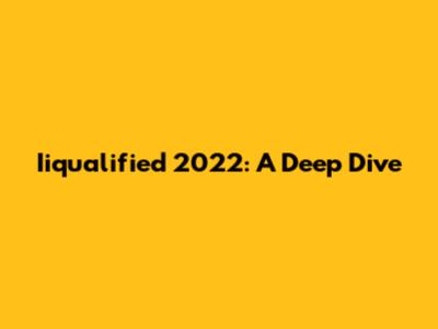 Iiqualified 2022: A Deep Dive