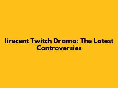 Iirecent Twitch Drama: The Latest Controversies