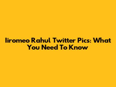 Iiromeo Rahul Twitter Pics: What You Need To Know
