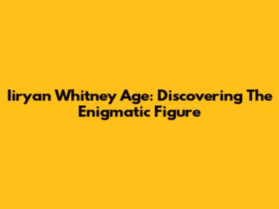 Iiryan Whitney Age: Discovering The Enigmatic Figure