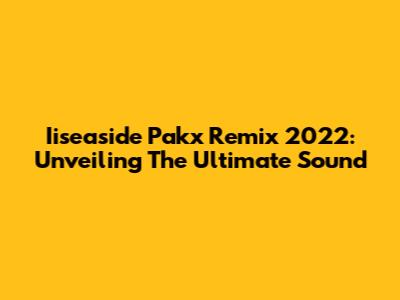 Iiseaside Pakx Remix 2022: Unveiling The Ultimate Sound