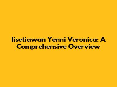 Iisetiawan Yenni Veronica: A Comprehensive Overview