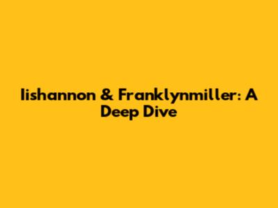 Iishannon & Franklynmiller: A Deep Dive