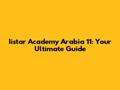 Iistar Academy Arabia 11: Your Ultimate Guide