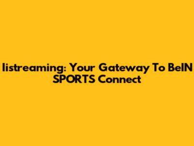Iistreaming: Your Gateway To BeIN SPORTS Connect