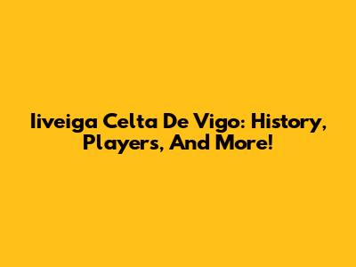 Iiveiga Celta De Vigo: History, Players, And More!