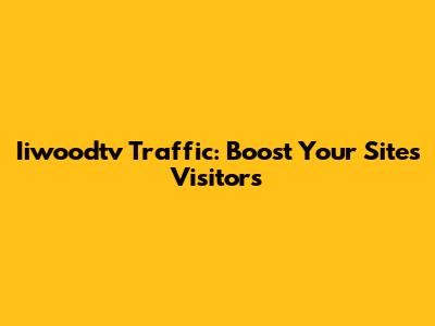 Iiwoodtv Traffic: Boost Your Site's Visitors