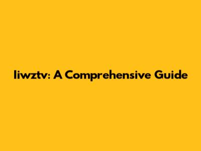 Iiwztv: A Comprehensive Guide