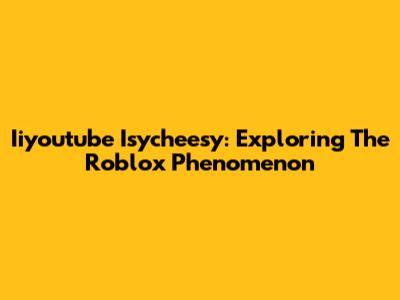 Iiyoutube Isycheesy: Exploring The Roblox Phenomenon