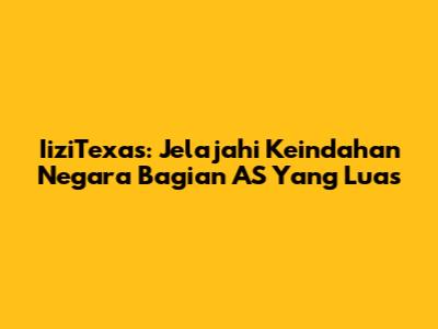 IiziTexas: Jelajahi Keindahan Negara Bagian AS Yang Luas
