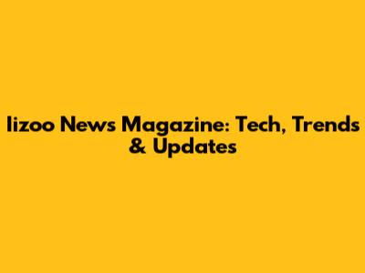 Iizoo News Magazine: Tech, Trends & Updates