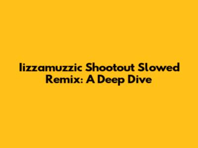 Iizzamuzzic Shootout Slowed Remix: A Deep Dive