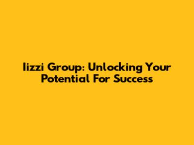 Iizzi Group: Unlocking Your Potential For Success