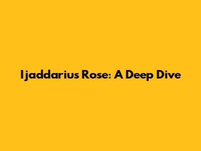 Ijaddarius Rose: A Deep Dive