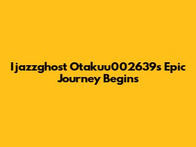 Ijazzghost Otakuu002639s Epic Journey Begins