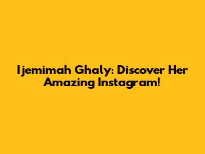 Ijemimah Ghaly: Discover Her Amazing Instagram!